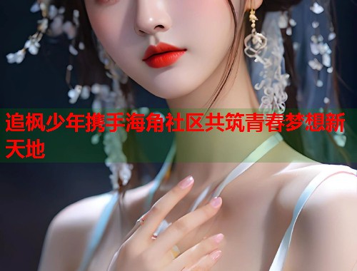 追枫少年携手海角社区共筑青春梦想新天地